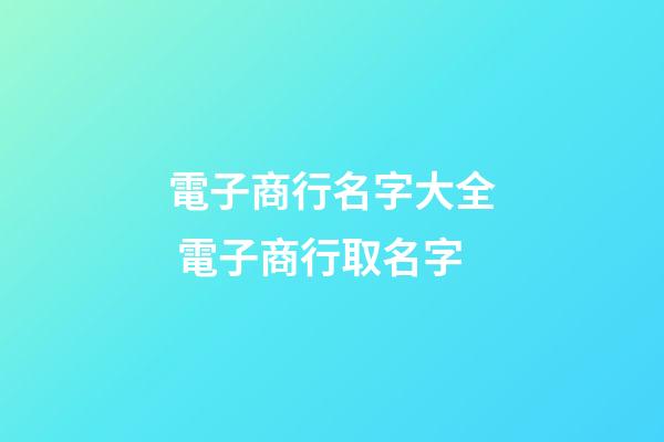 電子商行名字大全 電子商行取名字-第1張-公司起名-玄機(jī)派